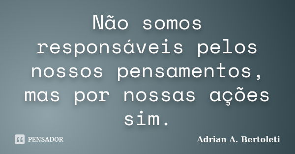 Não somos responsáveis pelos nossos pensamentos, mas por nossas ações sim.... Frase de Adrian A. Bertoleti.