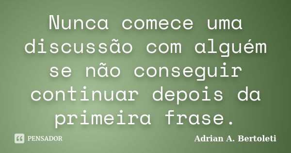 Nunca comece uma discussão com alguém se não conseguir continuar depois da primeira frase.... Frase de Adrian A. Bertoleti.