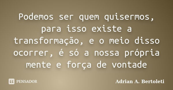 Podemos ser quem quisermos, para isso existe a transformação, e o meio disso ocorrer, é só a nossa própria mente e força de vontade... Frase de Adrian A. Bertoleti.