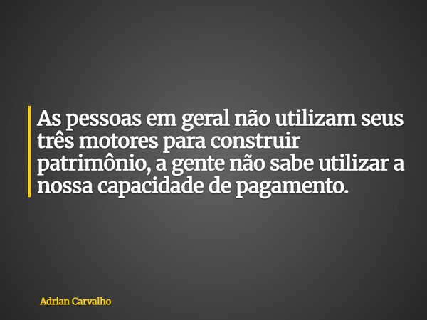 ⁠As pessoas em geral não utilizam seus três motores para construir patrimônio, a gente não sabe utilizar a nossa capacidade de pagamento.... Frase de Adrian Carvalho.