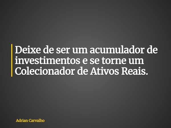 Deixe de ser um acumulador de investimentos e se torne um Colecionador de Ativos Reais.... Frase de Adrian Carvalho.