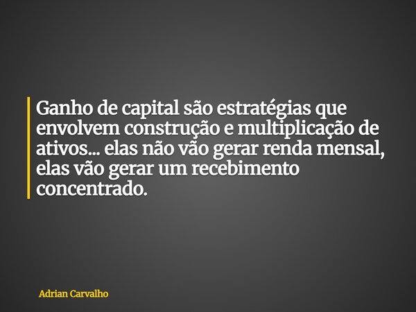 Ganho de capital são estratégias que envolvem construção e multiplicação de ativos... elas não vão gerar renda mensal, elas vão gerar um recebimento concentrado... Frase de Adrian Carvalho.