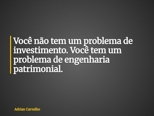 ⁠Você não tem um problema de investimento. Você tem um problema de engenharia patrimonial.... Frase de Adrian Carvalho.