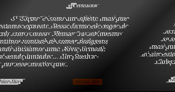 O "Corpo" é como um objeto, mais que estamos exposto. Dessa forma ele reage de acordo, com o nosso "Pensar" ou até mesmo se sentimos vontade... Frase de Adrian Dias.