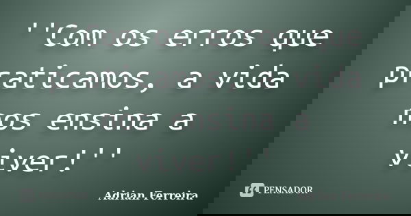 ''Com os erros que praticamos, a vida nos ensina a viver!''... Frase de Adrian Ferreira.