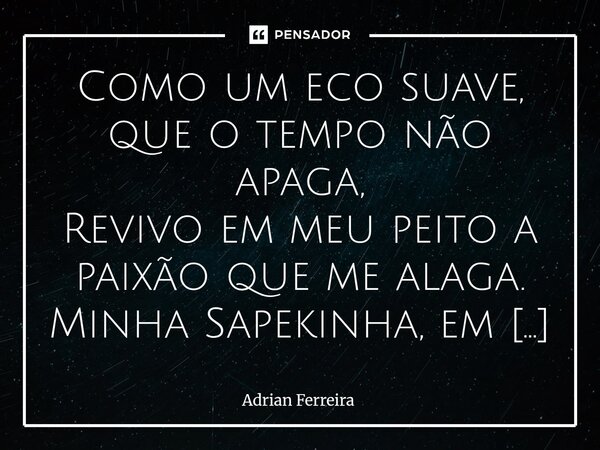 Como um eco suave, que o tempo não apaga, Revivo em meu peito a paixão que me alaga. Minha Sapekinha, em cada verso que te dei, Um pedaço da alma, em amor, eu ... Frase de Adrian Ferreira.
