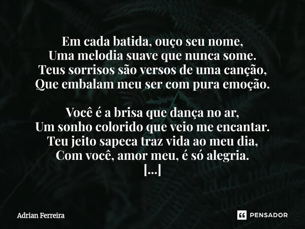 Em cada batida, ouço seu nome, Uma melodia suave que nunca some. Teus sorrisos são versos de uma canção, Que embalam meu ser com pura emoção. Você é a brisa qu... Frase de Adrian Ferreira.