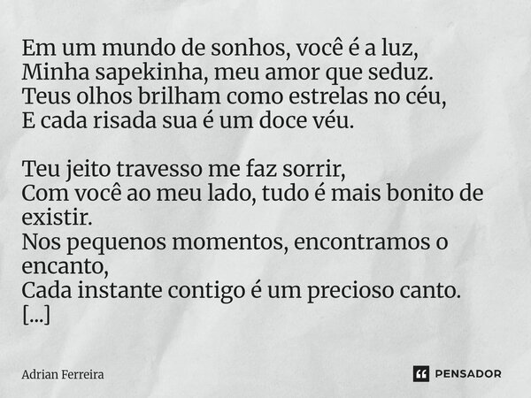 Em um mundo de sonhos, você é a luz, Minha sapekinha, meu amor que seduz. Teus olhos brilham como estrelas no céu, E cada risada sua é um doce véu. Teu jeito t... Frase de Adrian Ferreira.