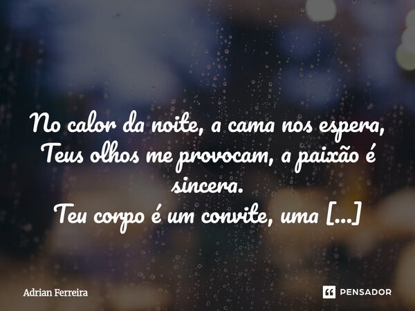  No calor da noite, a cama nos espera, Teus olhos me provocam, a paixão é sincera. Teu corpo é um convite, uma obra-prima a explorar, E eu sou o artista que qu... Frase de Adrian Ferreira.