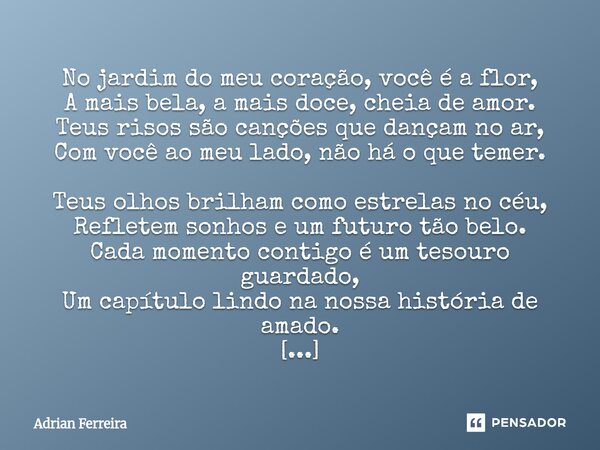 No jardim do meu coração, você é a flor, A mais bela, a mais doce, cheia de amor. Teus risos são canções que dançam no ar, Com você ao meu lado, não há o que t... Frase de Adrian Ferreira.