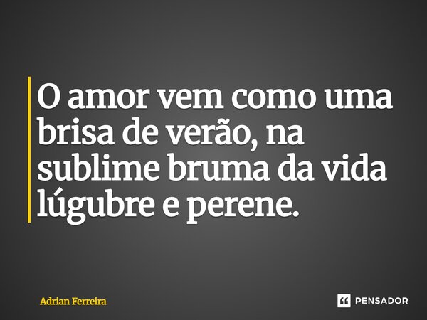 O amor vem como uma brisa de verão, na sublime bruma da vida lúgubre e perene.... Frase de Adrian Ferreira.