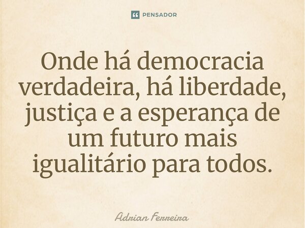Onde há democracia verdadeira, há liberdade, justiça e a esperança de um futuro mais igualitário para todos.... Frase de Adrian Ferreira.