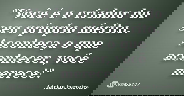 "Você é o criador do seu próprio mérito. Aconteça o que acontecer, você merece!"... Frase de Adrian Ferreira.