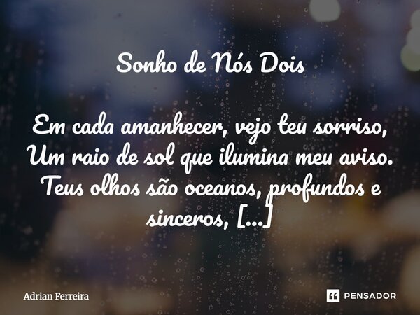 Sonho de Nós Dois Em cada amanhecer, vejo teu sorriso, Um raio de sol que ilumina meu aviso. Teus olhos são oceanos, profundos e sinceros, Neles navego sonhos,... Frase de Adrian Ferreira.