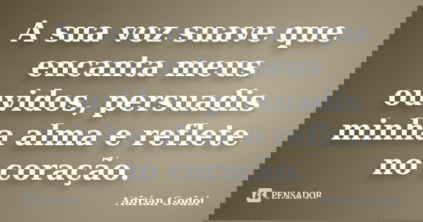 A sua voz suave que encanta meus ouvidos, persuadis minha alma e reflete no coração.... Frase de Adrian Godoi.
