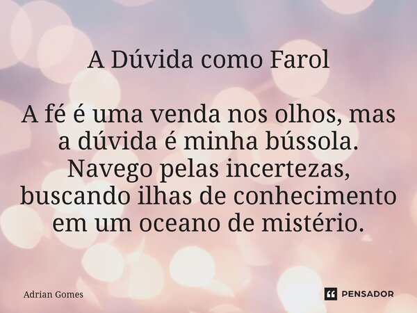 ⁠A Dúvida como Farol A fé é uma venda nos olhos, mas a dúvida é minha bússola. Navego pelas incertezas, buscando ilhas de conhecimento em um oceano de mistério.... Frase de Adrian Gomes.