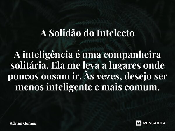 ⁠A Solidão do Intelecto A inteligência é uma companheira solitária. Ela me leva a lugares onde poucos ousam ir. Às vezes, desejo ser menos inteligente e mais co... Frase de Adrian Gomes.