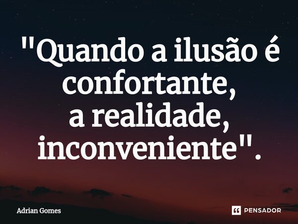 ⁠⁠"Quando a ilusão é confortante, a realidade, inconveniente".... Frase de Adrian Gomes.
