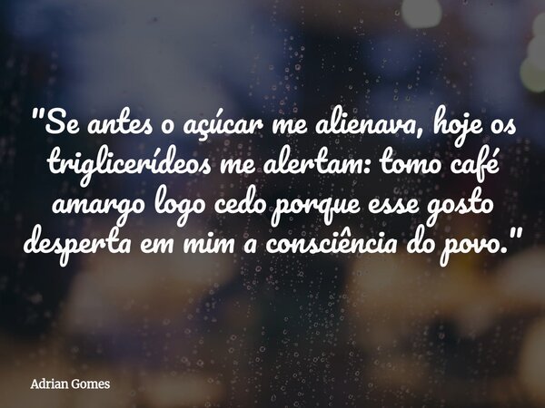 "Se antes o açúcar me alienava, hoje os triglicerídeos me alertam: tomo café amargo logo cedo porque esse gosto desperta em mim a consciência do povo.&quot... Frase de Adrian Gomes.