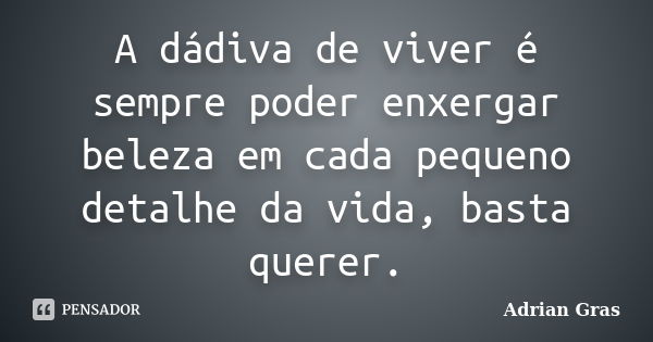 A dádiva de viver é sempre poder enxergar beleza em cada pequeno detalhe da vida, basta querer.... Frase de Adrian Gras.