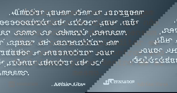 Admiro quem tem a coragem necessária de dizer que não pensa como os demais pensam. Que é capaz de acreditar em suas verdades e encontrar sua felicidade plena de... Frase de Adrian Gras.