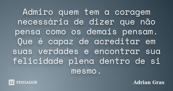 Admiro quem tem a coragem necessária de dizer que não pensa como os demais pensam. Que é capaz de acreditar em suas verdades e encontrar sua felicidade plena de... Frase de Adrian Gras.