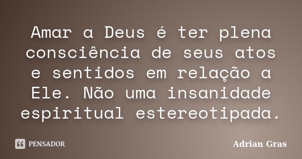 Amar a Deus é ter plena consciência de seus atos e sentidos em relação a Ele. Não uma insanidade espiritual estereotipada.... Frase de Adrian Gras.