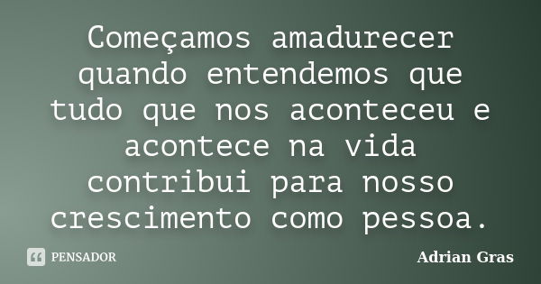 Começamos amadurecer quando entendemos que tudo que nos aconteceu e acontece na vida contribui para nosso crescimento como pessoa.... Frase de Adrian Gras.