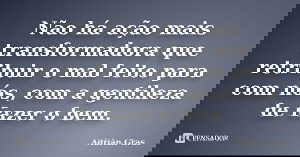 Não há ação mais transformadora que retribuir o mal feito para com nós, com a gentileza de fazer o bem.... Frase de Adrian Gras.