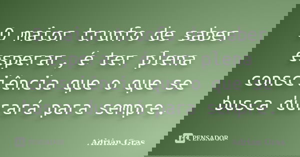 O maior trunfo de saber esperar, é ter plena consciência que o que se busca durará para sempre.... Frase de Adrian Gras.