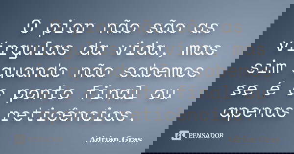 O pior não são as vírgulas da vida, mas sim quando não sabemos se é o ponto final ou apenas reticências.... Frase de Adrian Gras.