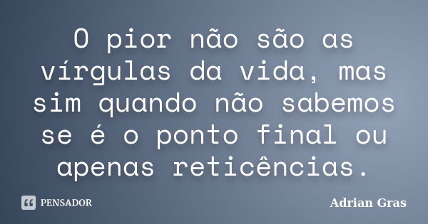 O pior não são as vírgulas da vida, mas sim quando não sabemos se é o ponto final ou apenas reticências.... Frase de Adrian Gras.