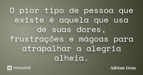 O pior tipo de pessoa que existe é aquela que usa de suas dores, frustrações e mágoas para atrapalhar a alegria alheia.... Frase de Adrian Gras.