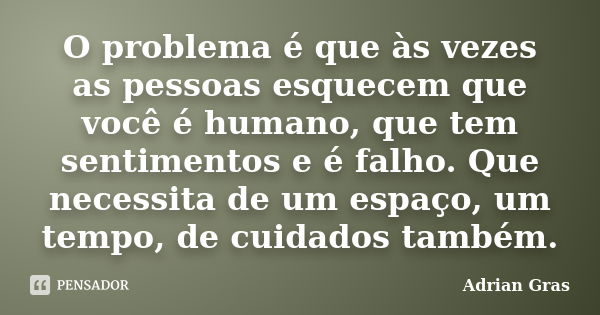 O problema é que às vezes as pessoas esquecem que você é humano, que tem sentimentos e é falho. Que necessita de um espaço, um tempo, de cuidados também.... Frase de Adrian Gras.