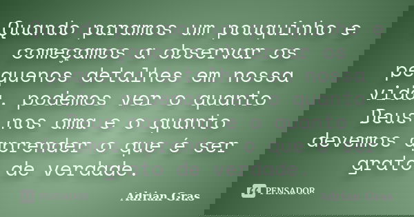 Quando paramos um pouquinho e começamos a observar os pequenos detalhes em nossa vida, podemos ver o quanto Deus nos ama e o quanto devemos aprender o que é ser... Frase de Adrian Gras.