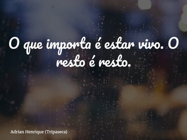 O que importa é estar vivo. O resto é resto. ⁠... Frase de Adrian Henrique (Tripaseca).