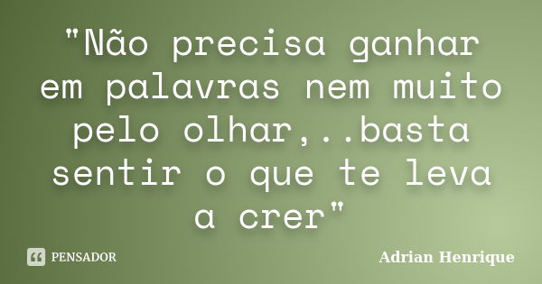 "Não precisa ganhar em palavras nem muito pelo olhar,..basta sentir o que te leva a crer"... Frase de Adrian Henrique.