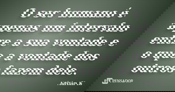 O ser humano é apenas um intervalo entre a sua vontade e o que a vontade dos outros fazem dele.... Frase de Adrian K..