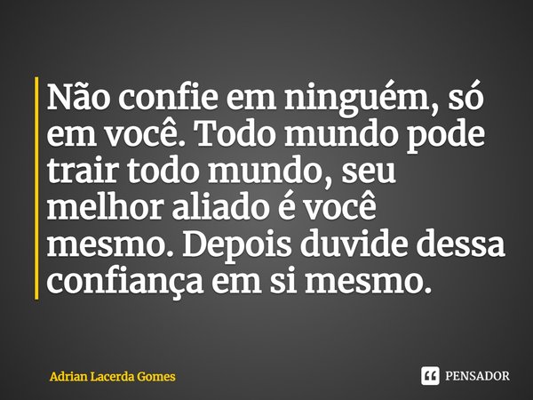 ⁠Não confie em ninguém, só em você. Todo mundo pode trair todo mundo, seu melhor aliado é você mesmo. Depois duvide dessa confiança em si mesmo.... Frase de Adrian Lacerda Gomes.