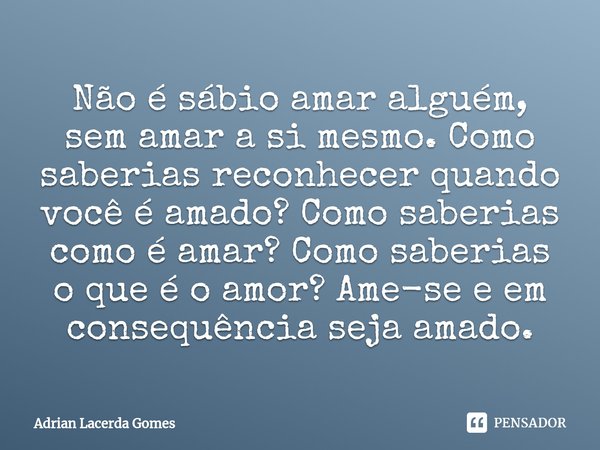 ⁠Não é sábio amar alguém, sem amar a si mesmo. Como saberias reconhecer quando você é amado? Como saberias como é amar? Como saberias o que é o amor? Ame-se e e... Frase de Adrian Lacerda Gomes.