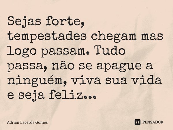 ⁠Sejas forte, tempestades chegam mas logo passam. Tudo passa, não se apague a ninguém, viva sua vida e seja feliz...... Frase de Adrian Lacerda Gomes.