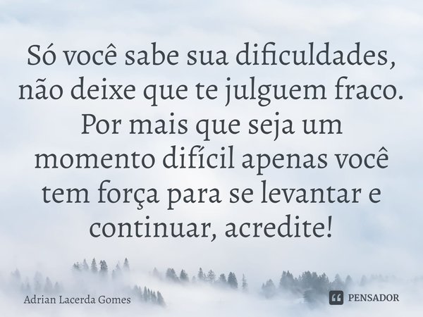 ⁠Só você sabe sua dificuldades, não deixe que te julguem fraco. Por mais que seja um momento difícil apenas você tem força para se levantar e continuar, acredit... Frase de Adrian Lacerda Gomes.