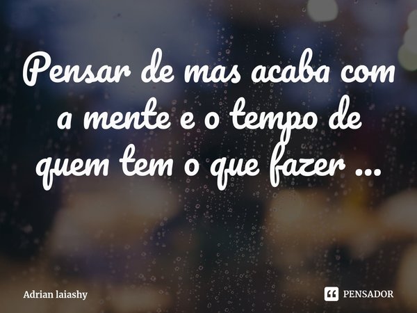 ⁠Pensar demais acaba com a mente e o tempo de quem tem o que fazer...... Frase de Adrian laiashy.