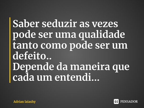 ⁠Saber seduzir as vezes pode ser uma qualidade tanto como pode ser um defeito..
Depende da maneira que cada um entendi...... Frase de Adrian laiashy.