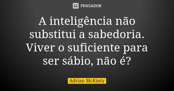 A inteligência não substitui a sabedoria. Viver o suficiente para ser sábio, não é?... Frase de Adrian McKinty.