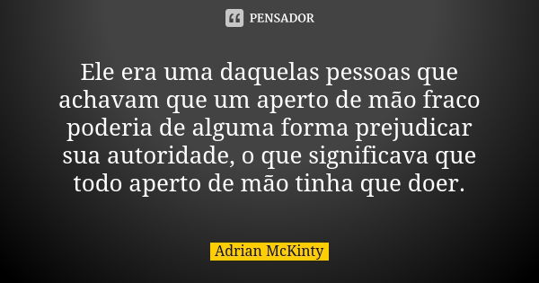 Ele era uma daquelas pessoas que achavam que um aperto de mão fraco poderia de alguma forma prejudicar sua autoridade, o que significava que todo aperto de mão ... Frase de Adrian McKinty.