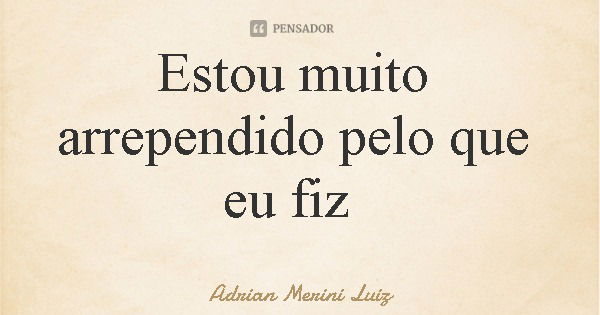 Estou muito arrependido pelo que eu fiz... Frase de Adrian Merini Luiz.