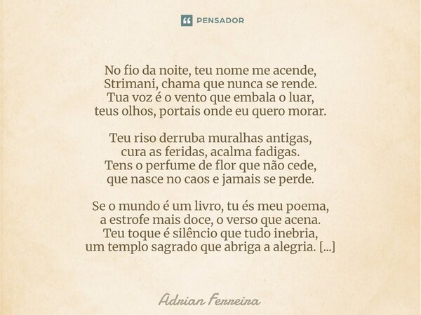 No fio da noite, teu nome me acende, Strimani, chama que nunca se rende. Tua voz é o vento que embala o luar, teus olhos, portais onde eu quero morar. Teu riso... Frase de adrian.