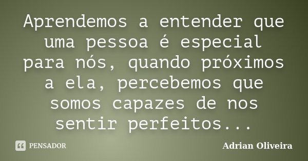 Aprendemos a entender que uma pessoa é especial para nós, quando próximos a ela, percebemos que somos capazes de nos sentir perfeitos...... Frase de Adrian Oliveira.