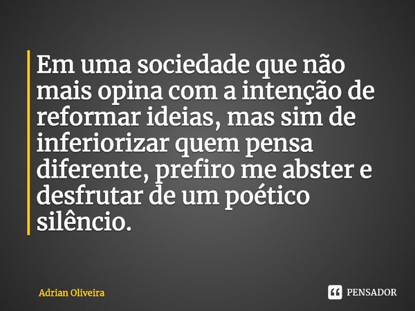 ⁠⁠Em uma sociedade que não mais opina com a intenção de reformar ideias, mas sim de inferiorizar quem pensa diferente, prefiro me abster e desfrutar de um poéti... Frase de Adrian Oliveira.